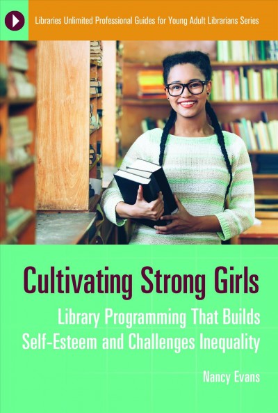 Cultivating strong girls : library programming that builds self-esteem and challenges inequality / Nancy Evans.