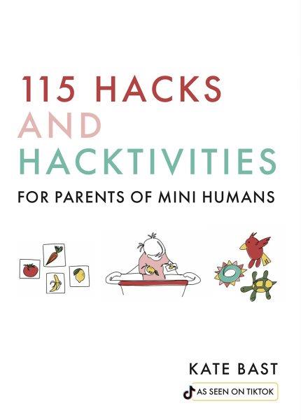 115 hacks and hacktivities for parents of mini humans / Kate Bast.