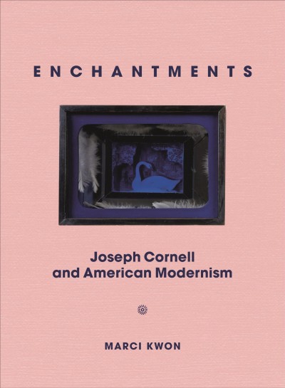 Enchantments : Joseph Cornell and American modernism / Marci Kwon.