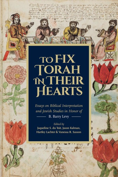 To fix Torah in their hearts : essays on biblical interpretation and Jewish studies in honor of B. Barry Levy / edited by Jaqueline S. du Toit, Jason Kalman, Hartley Lachter, and Vanessa R. Sasson.