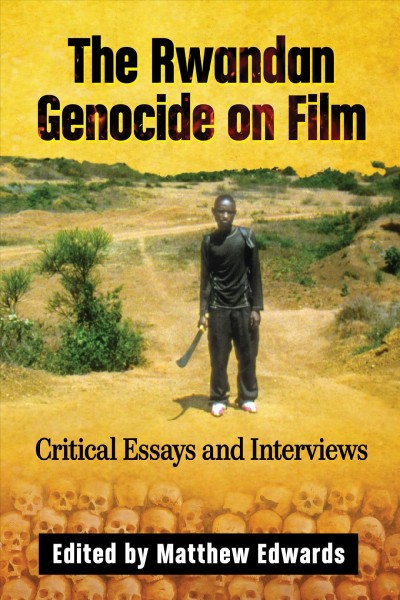 The Rwandan genocide on film : critical essays and interviews / edited by Matthew Edwards.