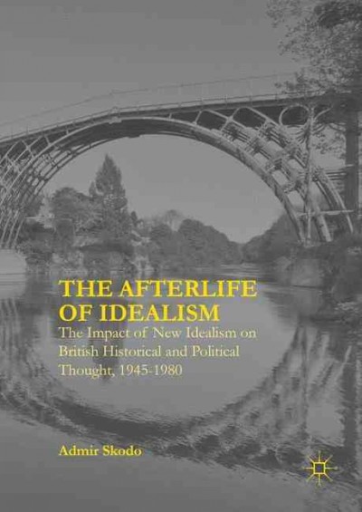 The afterlife of idealism : the impact of new idealism on British historical and political thought, 1945-1980 / Admir Skodo.