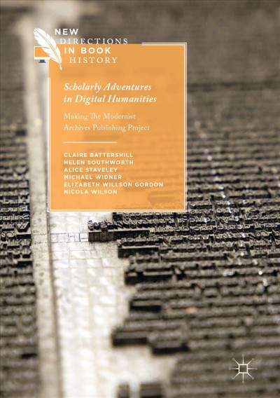 Scholarly adventures in digital humanities : making the modernist archives publishing project / Claire Battershill, Helen Southworth, Alice Staveley, Michael Widner, Elizabeth Willson Gordon, Nicola Wilson.