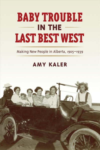 Baby trouble in the last best West : making new people in Alberta, 1905-1939 / Amy Kaler.