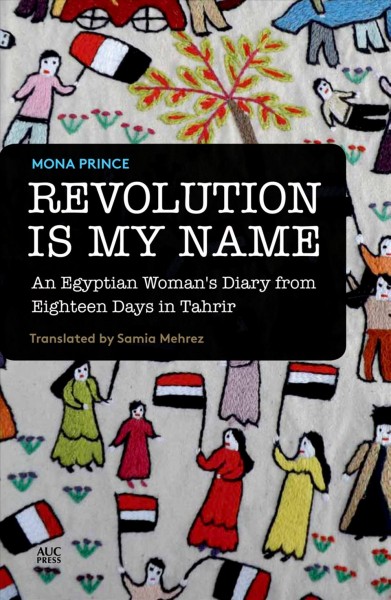 Revolution is my name : an Egyptian woman's diary from eighteen days in Tahrir / Mona Prince ; translated by Samia Mehrez.