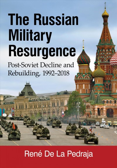 The Russian military resurgence : post-Soviet decline and rebuilding, 1992/2018 / René De La Pedraja.