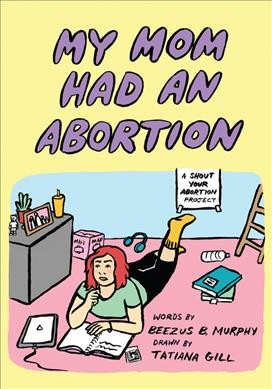 My mom had an abortion : a Shout your abortion project / words by Beezus B. Murphy ; drawn by Tatiana Gill ; postscript by Amelia Bonow.