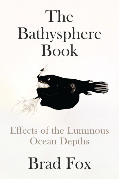The Bathysphere book : effects of the luminous ocean depths / Brad Fox.