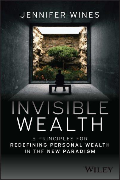 Invisible wealth : 5 principles for redefining personal wealth in the new paradigm / Jennifer Wines.