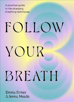 Follow your breath : transform yourself through breathwork / Emma Power & Jenna Meade.