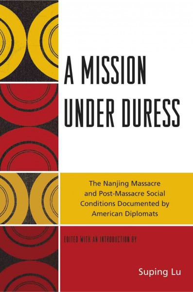 A mission under duress : the Nanjing Massacre and post-massacre social conditions documented by American diplomats / edited with an introduction by Suping Lu.