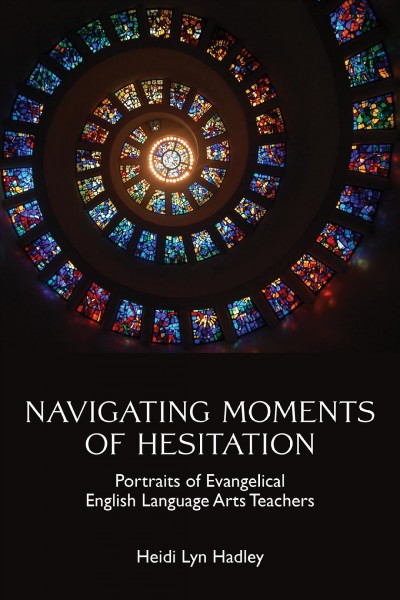 Navigating moments of hesitation : portraits of evangelical English language arts teachers / by Heidi Lyn Hadley.