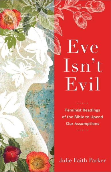 Eve isn't evil : feminist readings of the Bible to upend our assumptions / Julie Faith Parker.