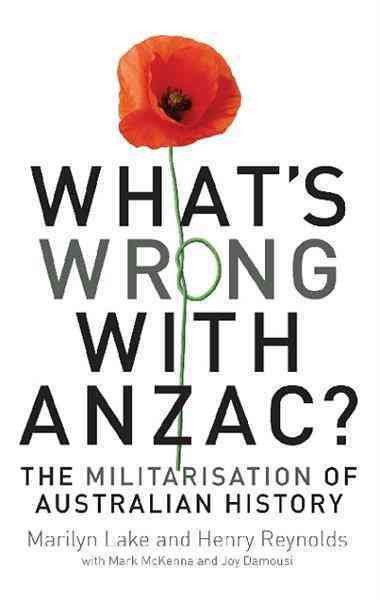 What's wrong with ANZAC? : the militarisation of Australian history / Marilyn Lake and Henry Reynolds ; with Mark McKenna and Joy Damousi.