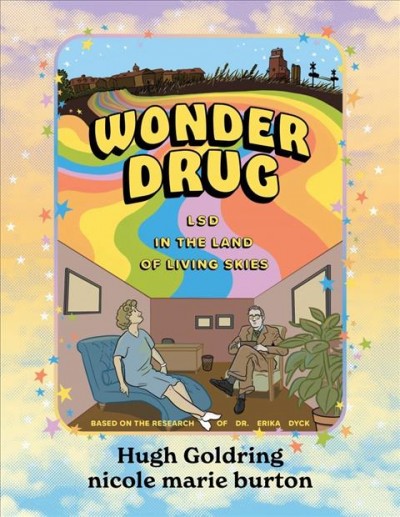 Wonder drug : LSD in the land of living skies / [written by] Hugh D.A. Goldring ; [illustrated by] nicole marie burton ; based on the research of Dr. Erika Dyck.
