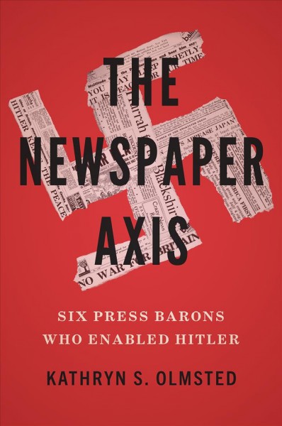 The newspaper axis : six press barons who enabled Hitler / Kathryn S. Olmsted.