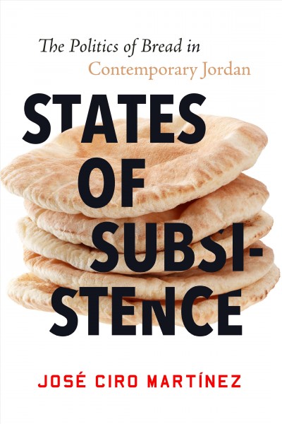 States of subsistence : the politics of bread in contemporary Jordan / José Ciro Martínez.