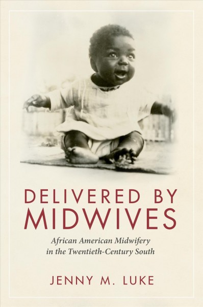 Delivered by midwives : African American midwifery in the twentieth-century South / Jenny M. Luke.